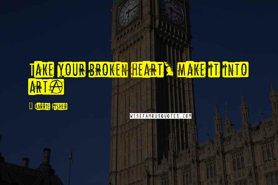 Carrie Fisher Quotes: Take your broken heart, make it into art.