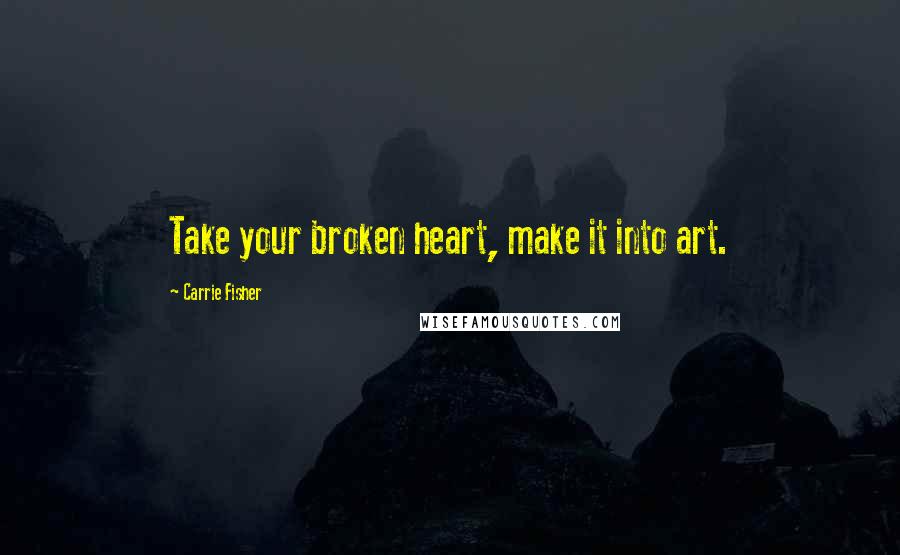 Carrie Fisher Quotes: Take your broken heart, make it into art.