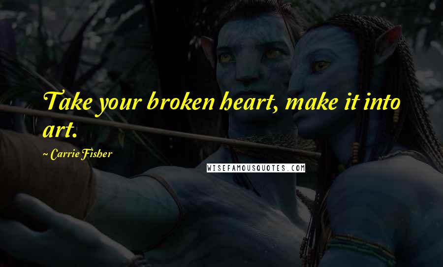 Carrie Fisher Quotes: Take your broken heart, make it into art.