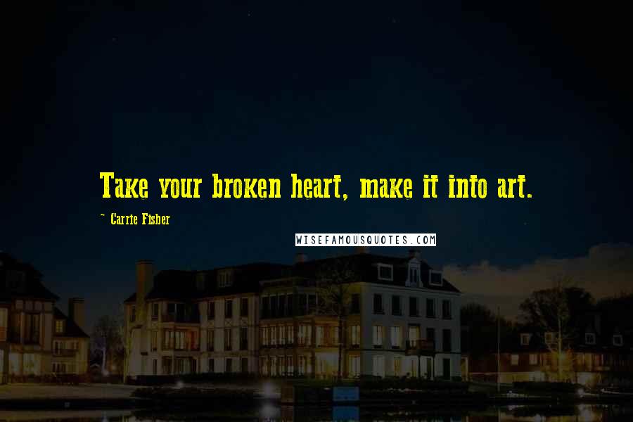 Carrie Fisher Quotes: Take your broken heart, make it into art.