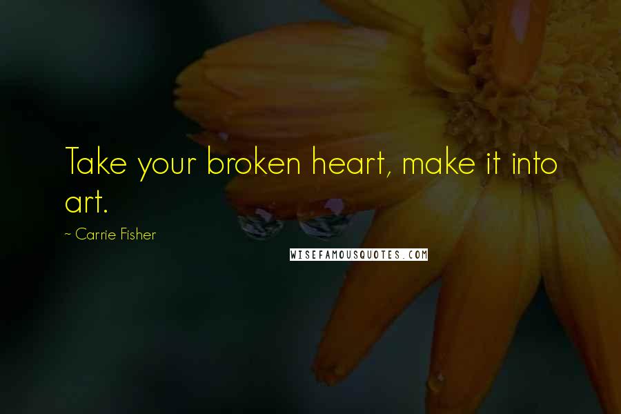 Carrie Fisher Quotes: Take your broken heart, make it into art.