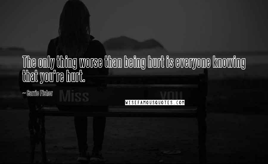 Carrie Fisher Quotes: The only thing worse than being hurt is everyone knowing that you're hurt.