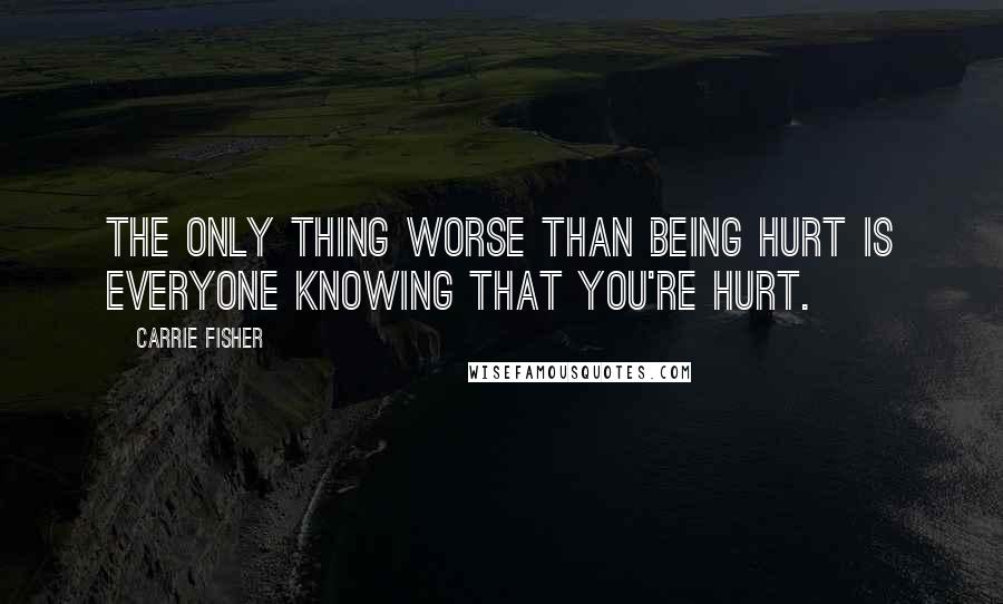 Carrie Fisher Quotes: The only thing worse than being hurt is everyone knowing that you're hurt.