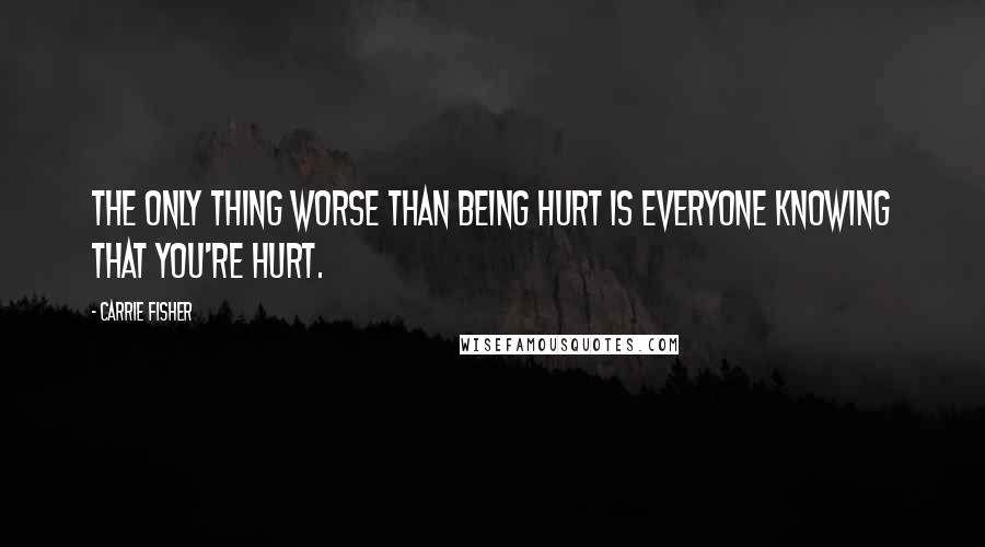 Carrie Fisher Quotes: The only thing worse than being hurt is everyone knowing that you're hurt.