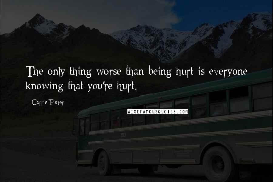 Carrie Fisher Quotes: The only thing worse than being hurt is everyone knowing that you're hurt.