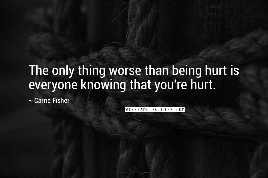 Carrie Fisher Quotes: The only thing worse than being hurt is everyone knowing that you're hurt.