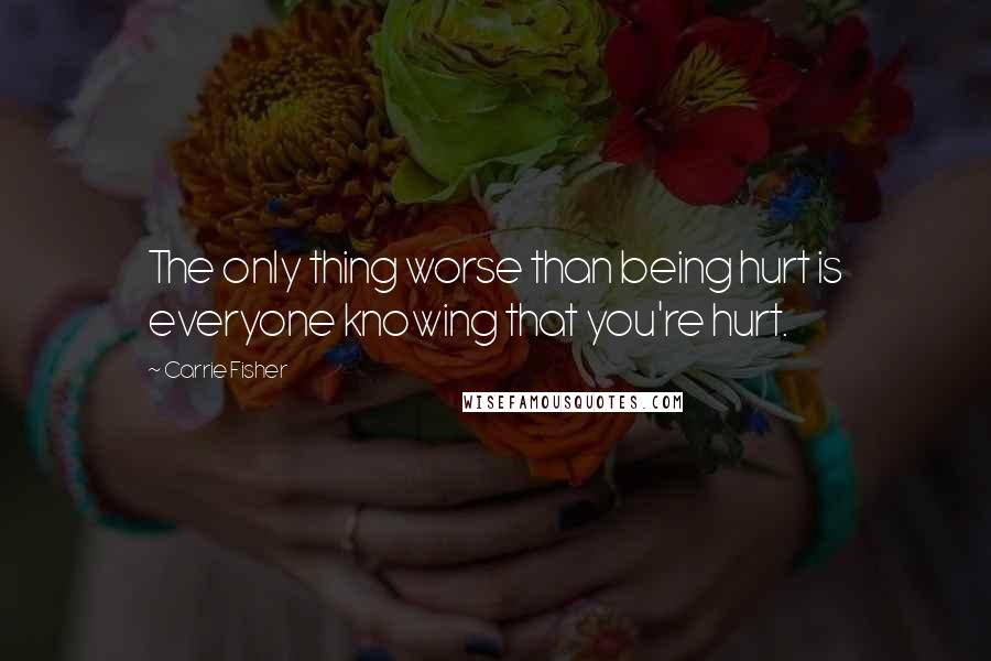 Carrie Fisher Quotes: The only thing worse than being hurt is everyone knowing that you're hurt.