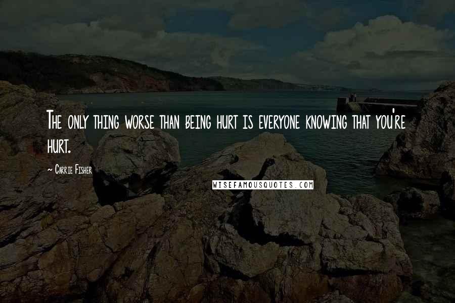 Carrie Fisher Quotes: The only thing worse than being hurt is everyone knowing that you're hurt.