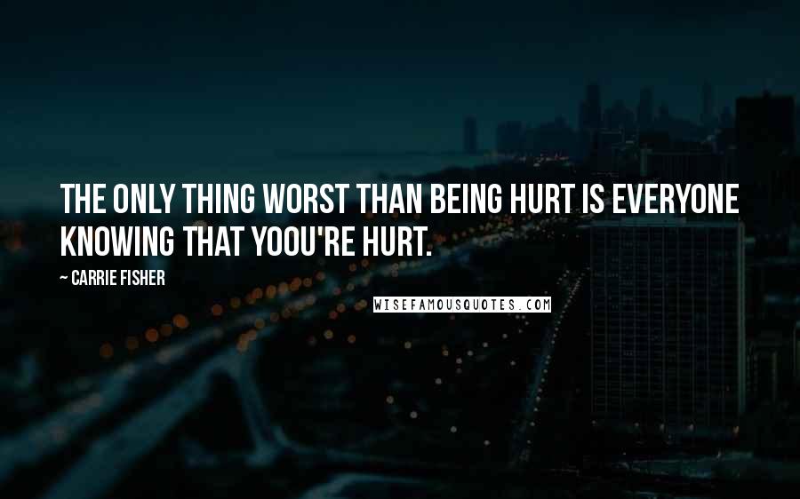 Carrie Fisher Quotes: The only thing worst than being hurt is everyone knowing that yoou're hurt.