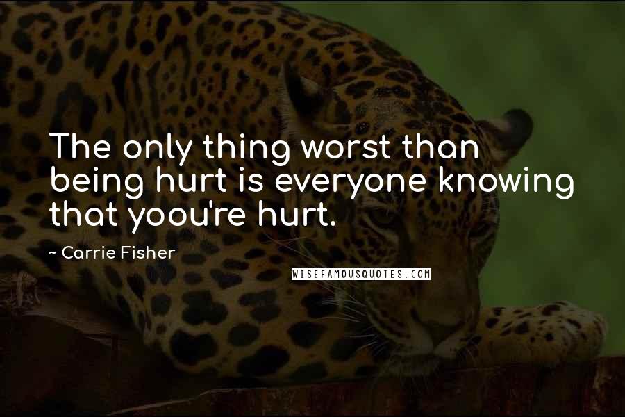 Carrie Fisher Quotes: The only thing worst than being hurt is everyone knowing that yoou're hurt.