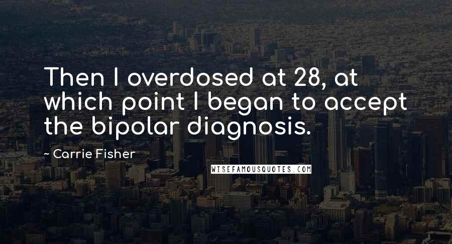 Carrie Fisher Quotes: Then I overdosed at 28, at which point I began to accept the bipolar diagnosis.