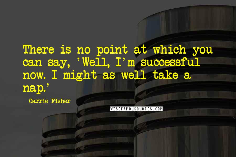 Carrie Fisher Quotes: There is no point at which you can say, 'Well, I'm successful now. I might as well take a nap.'