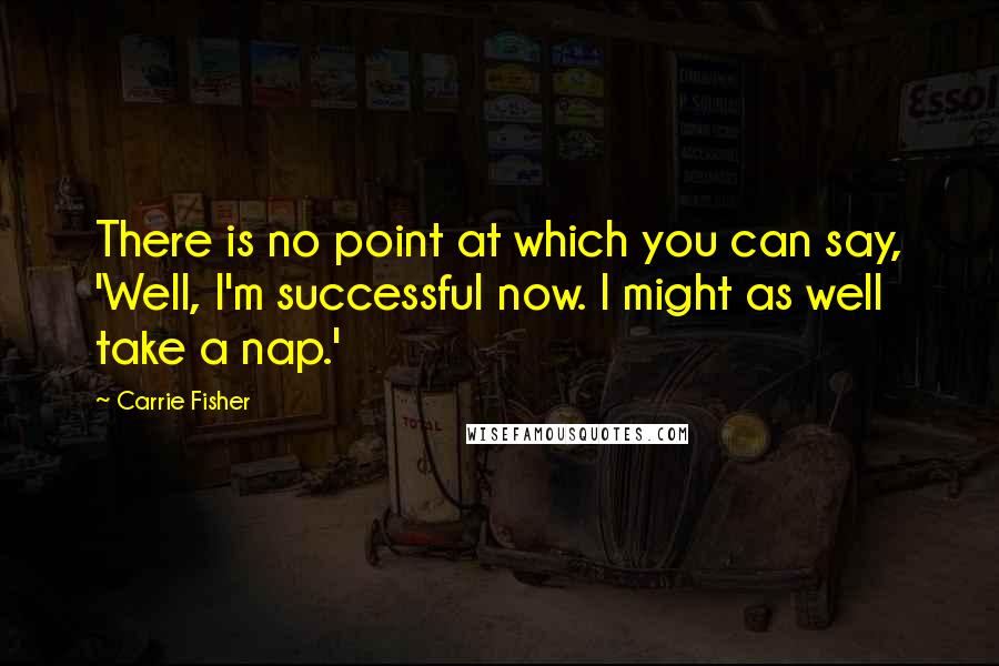 Carrie Fisher Quotes: There is no point at which you can say, 'Well, I'm successful now. I might as well take a nap.'