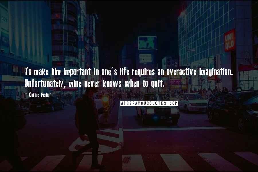 Carrie Fisher Quotes: To make him important in one's life requires an overactive imagination. Unfortunately, mine never knows when to quit.