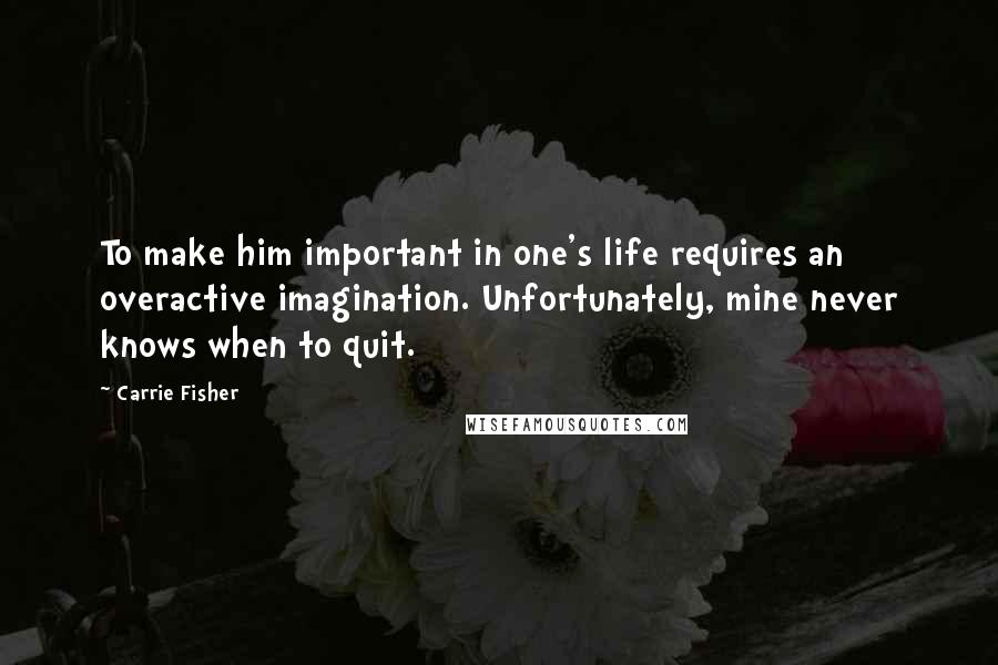 Carrie Fisher Quotes: To make him important in one's life requires an overactive imagination. Unfortunately, mine never knows when to quit.