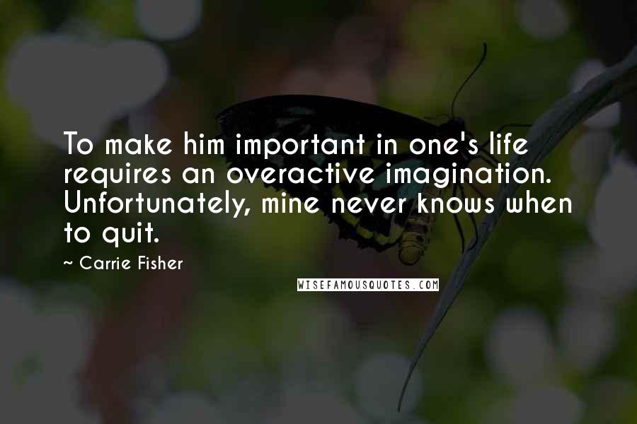 Carrie Fisher Quotes: To make him important in one's life requires an overactive imagination. Unfortunately, mine never knows when to quit.