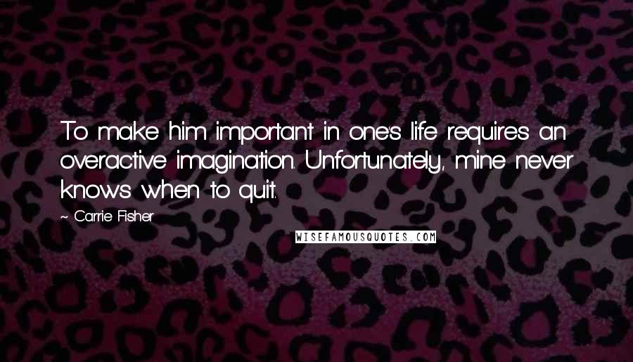 Carrie Fisher Quotes: To make him important in one's life requires an overactive imagination. Unfortunately, mine never knows when to quit.