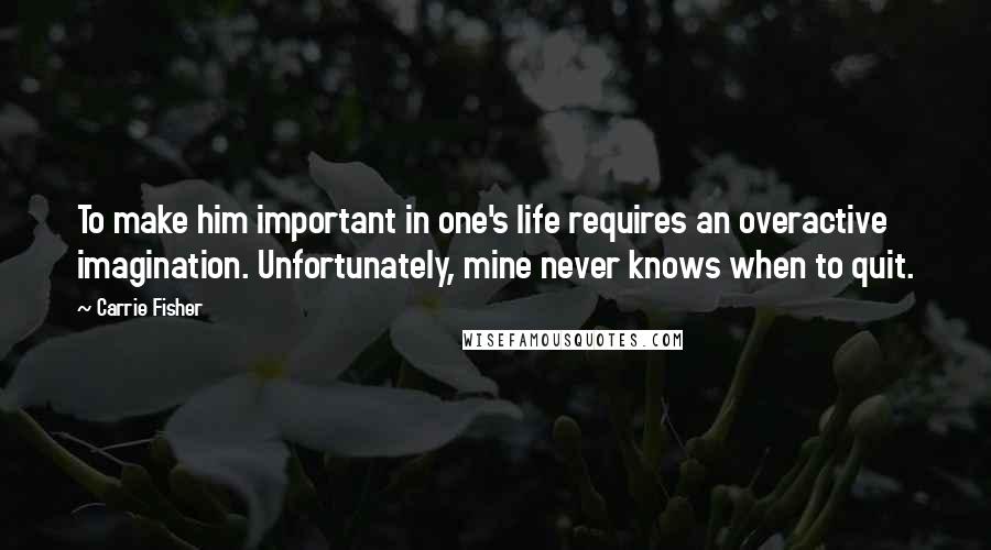 Carrie Fisher Quotes: To make him important in one's life requires an overactive imagination. Unfortunately, mine never knows when to quit.