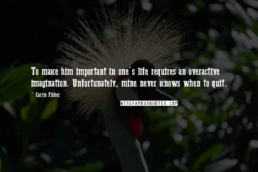 Carrie Fisher Quotes: To make him important in one's life requires an overactive imagination. Unfortunately, mine never knows when to quit.