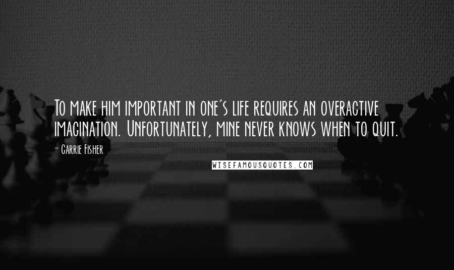 Carrie Fisher Quotes: To make him important in one's life requires an overactive imagination. Unfortunately, mine never knows when to quit.