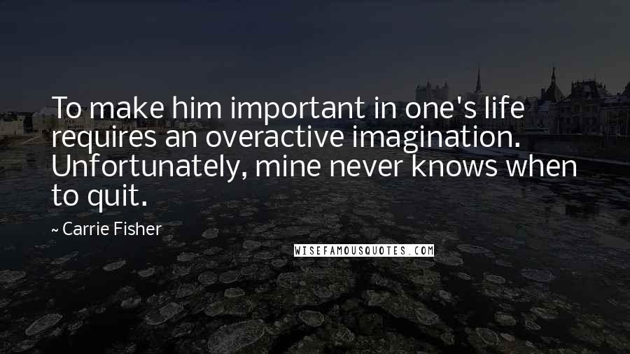 Carrie Fisher Quotes: To make him important in one's life requires an overactive imagination. Unfortunately, mine never knows when to quit.