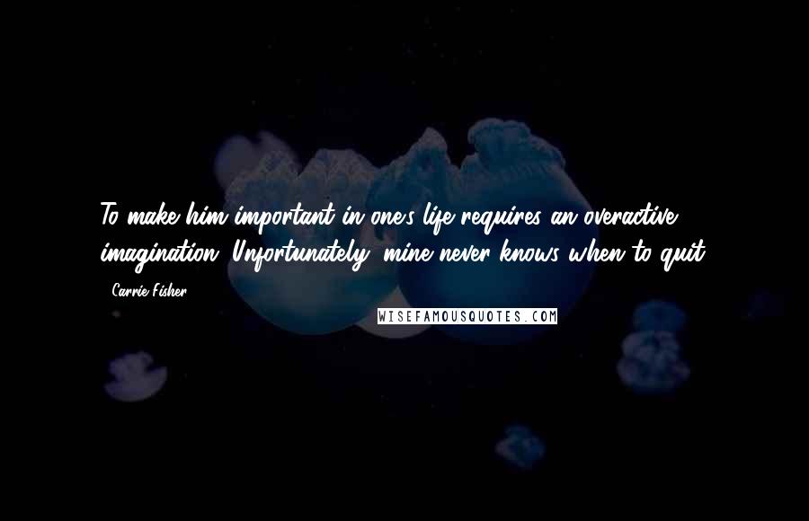 Carrie Fisher Quotes: To make him important in one's life requires an overactive imagination. Unfortunately, mine never knows when to quit.