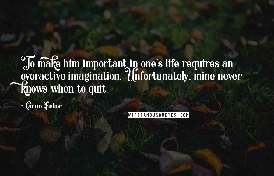 Carrie Fisher Quotes: To make him important in one's life requires an overactive imagination. Unfortunately, mine never knows when to quit.