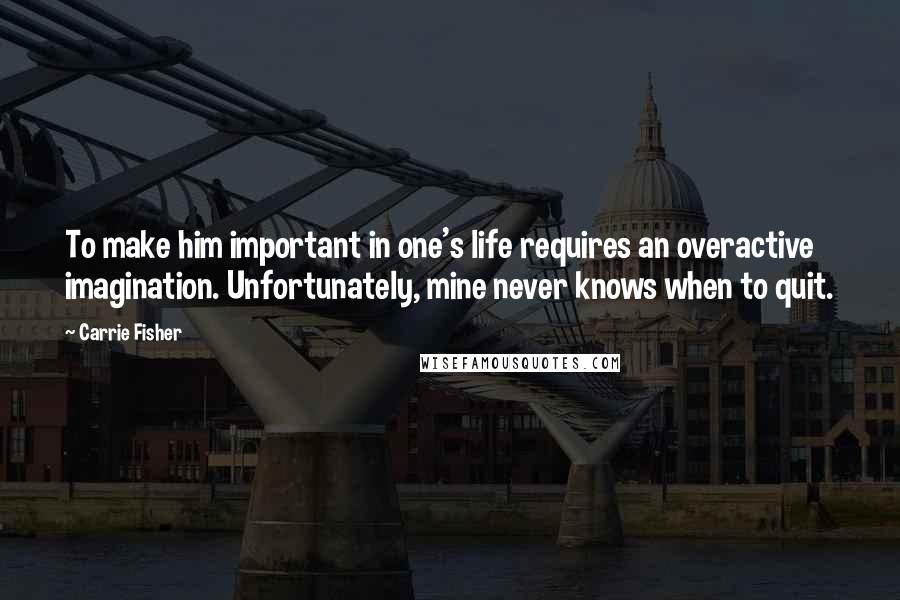 Carrie Fisher Quotes: To make him important in one's life requires an overactive imagination. Unfortunately, mine never knows when to quit.