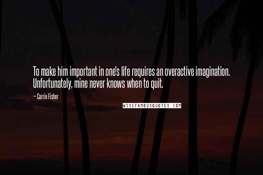 Carrie Fisher Quotes: To make him important in one's life requires an overactive imagination. Unfortunately, mine never knows when to quit.