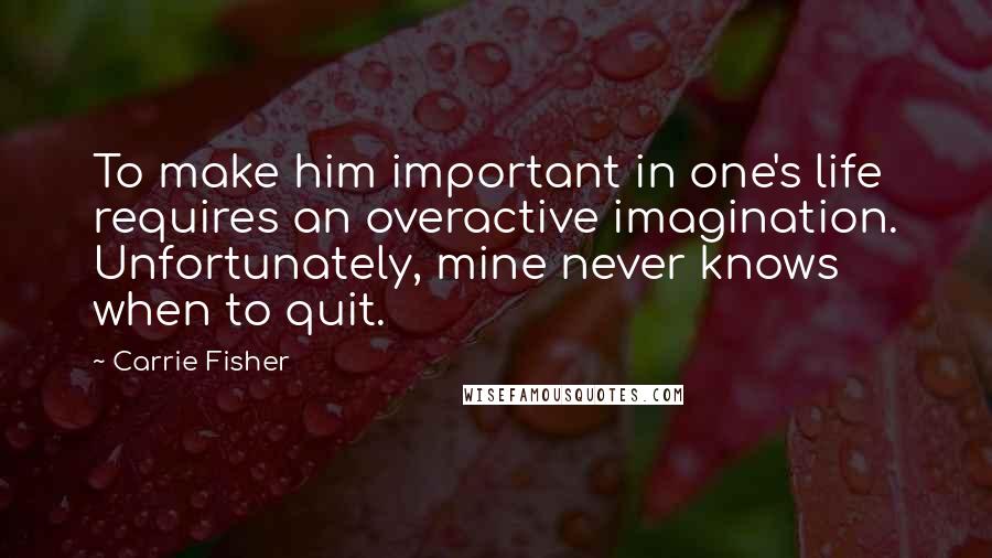 Carrie Fisher Quotes: To make him important in one's life requires an overactive imagination. Unfortunately, mine never knows when to quit.