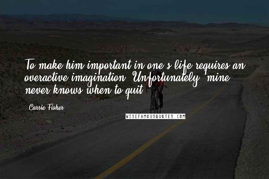 Carrie Fisher Quotes: To make him important in one's life requires an overactive imagination. Unfortunately, mine never knows when to quit.