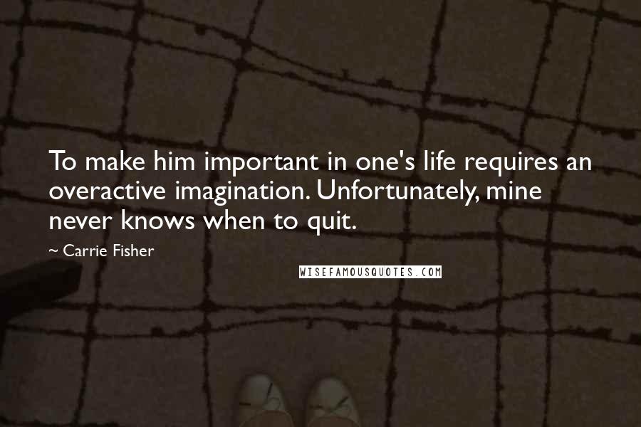 Carrie Fisher Quotes: To make him important in one's life requires an overactive imagination. Unfortunately, mine never knows when to quit.