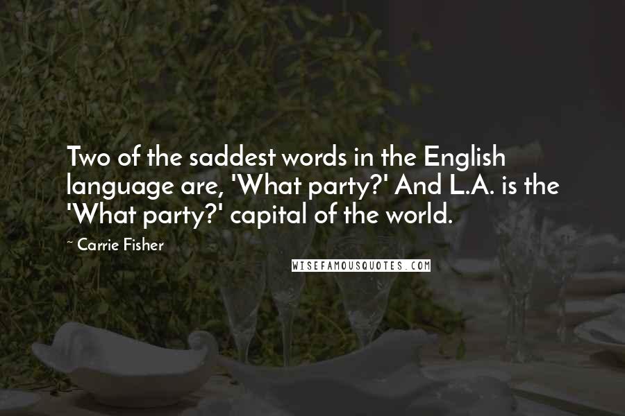 Carrie Fisher Quotes: Two of the saddest words in the English language are, 'What party?' And L.A. is the 'What party?' capital of the world.