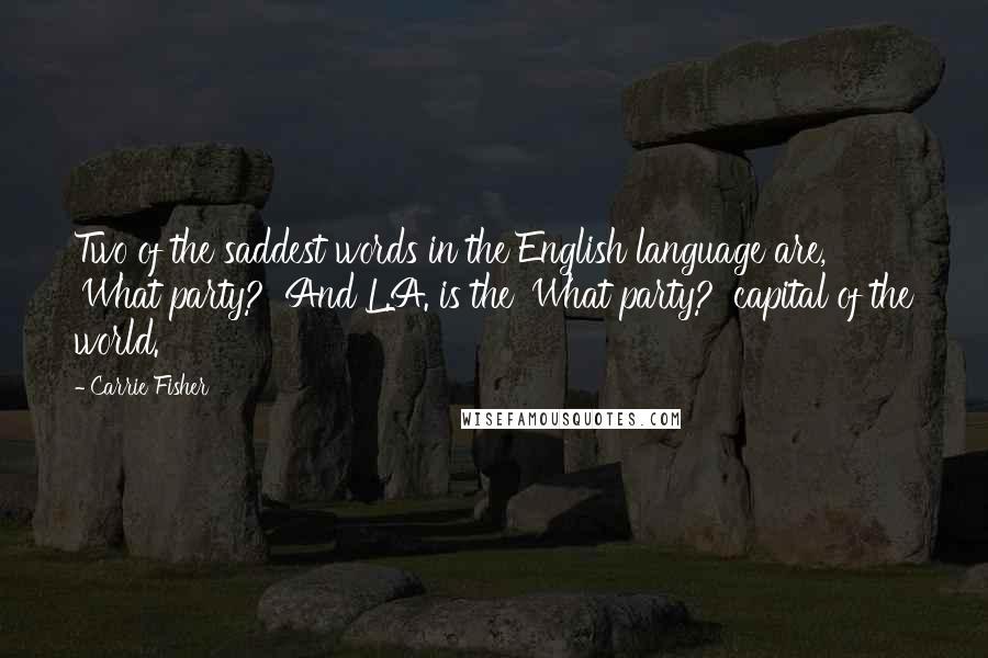 Carrie Fisher Quotes: Two of the saddest words in the English language are, 'What party?' And L.A. is the 'What party?' capital of the world.