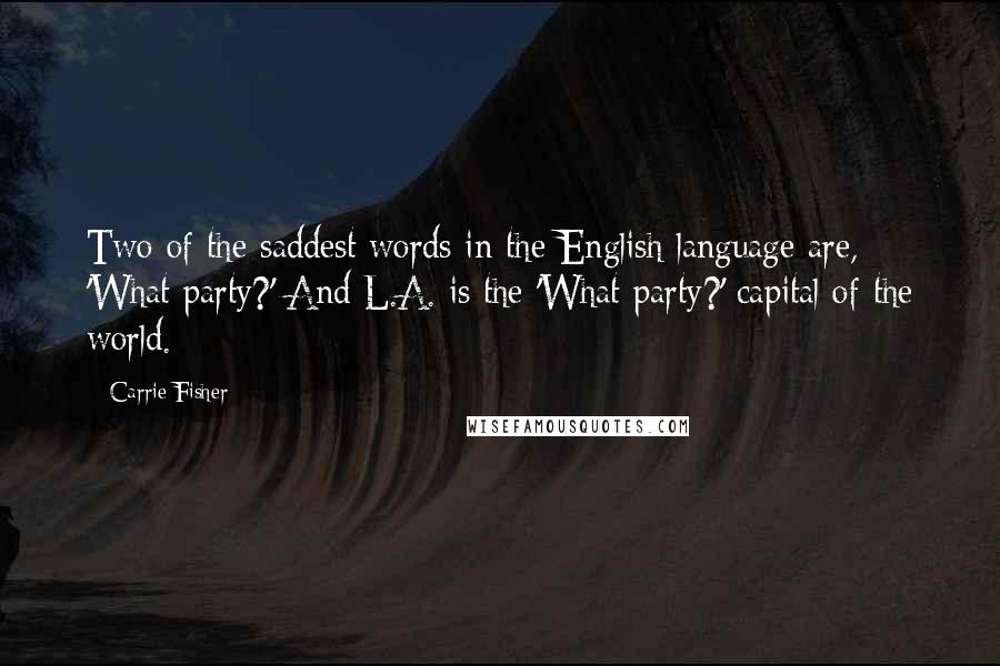 Carrie Fisher Quotes: Two of the saddest words in the English language are, 'What party?' And L.A. is the 'What party?' capital of the world.