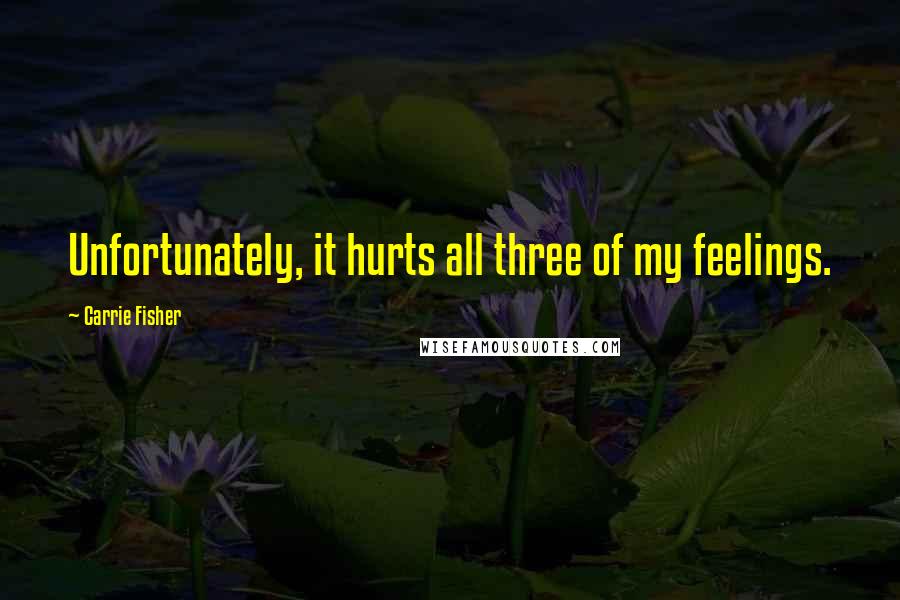 Carrie Fisher Quotes: Unfortunately, it hurts all three of my feelings.