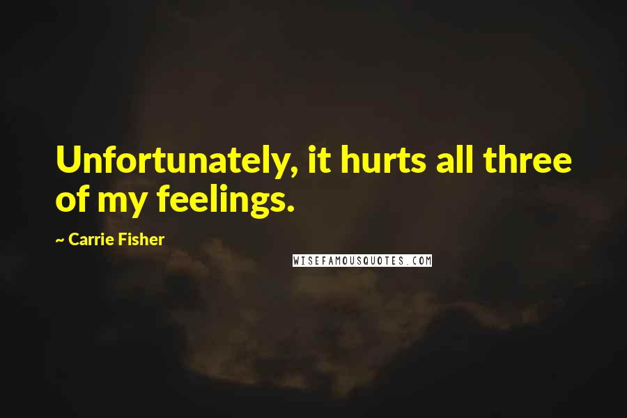 Carrie Fisher Quotes: Unfortunately, it hurts all three of my feelings.