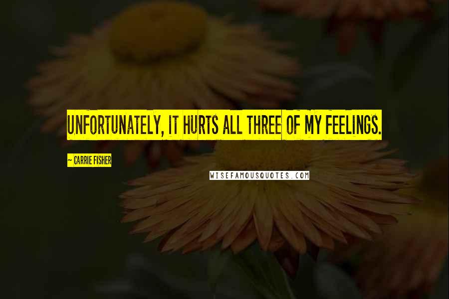 Carrie Fisher Quotes: Unfortunately, it hurts all three of my feelings.