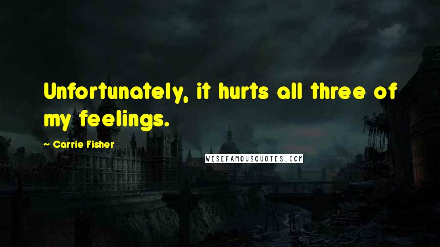 Carrie Fisher Quotes: Unfortunately, it hurts all three of my feelings.