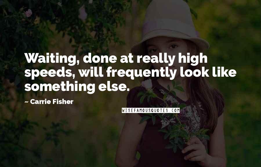 Carrie Fisher Quotes: Waiting, done at really high speeds, will frequently look like something else.