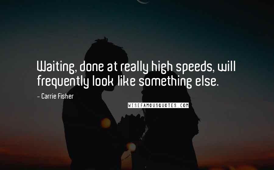 Carrie Fisher Quotes: Waiting, done at really high speeds, will frequently look like something else.