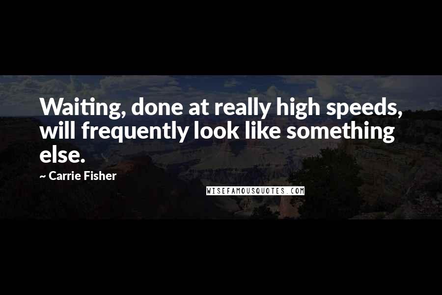 Carrie Fisher Quotes: Waiting, done at really high speeds, will frequently look like something else.