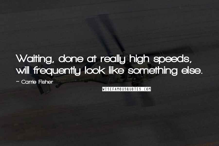 Carrie Fisher Quotes: Waiting, done at really high speeds, will frequently look like something else.