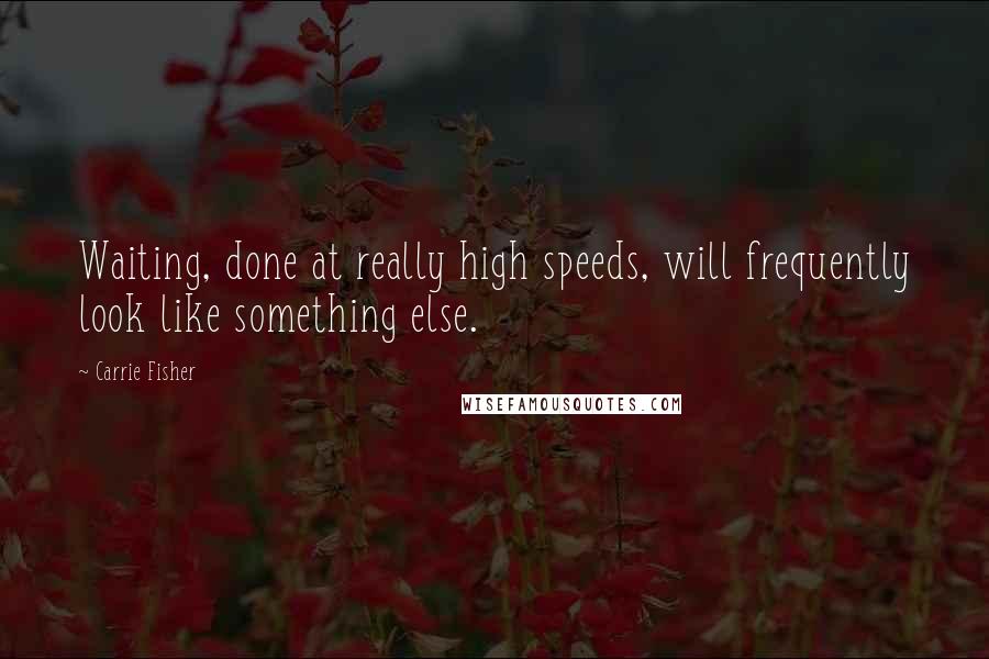 Carrie Fisher Quotes: Waiting, done at really high speeds, will frequently look like something else.