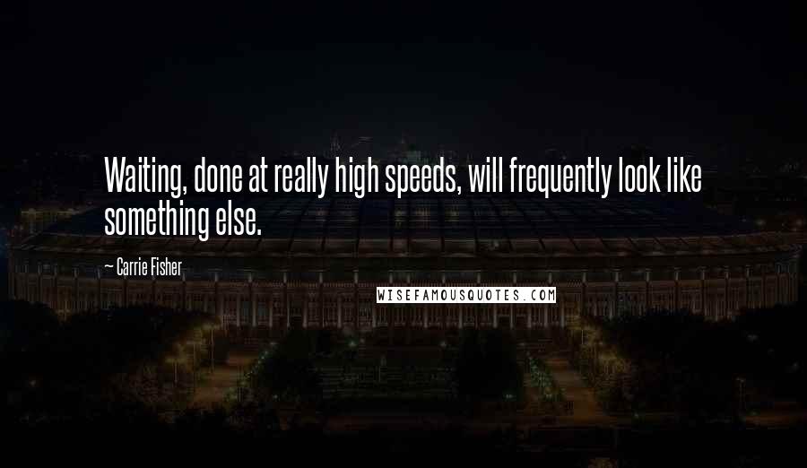 Carrie Fisher Quotes: Waiting, done at really high speeds, will frequently look like something else.