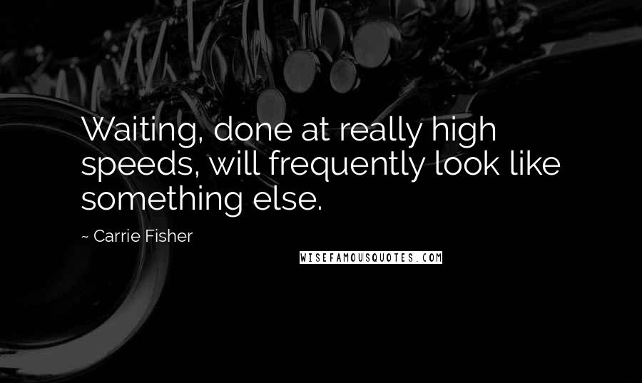 Carrie Fisher Quotes: Waiting, done at really high speeds, will frequently look like something else.