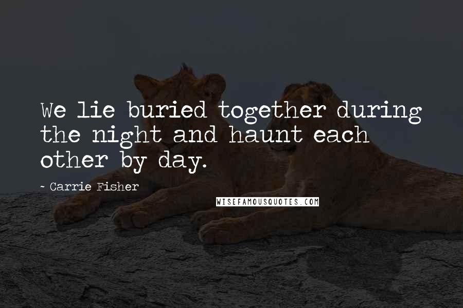 Carrie Fisher Quotes: We lie buried together during the night and haunt each other by day.