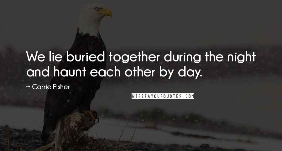 Carrie Fisher Quotes: We lie buried together during the night and haunt each other by day.