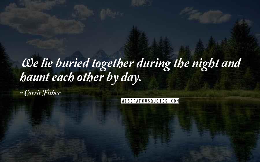 Carrie Fisher Quotes: We lie buried together during the night and haunt each other by day.