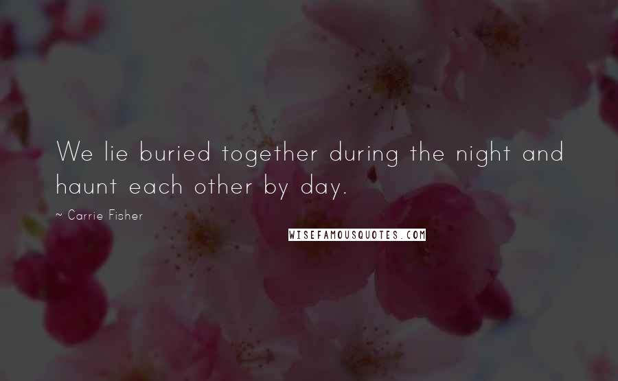 Carrie Fisher Quotes: We lie buried together during the night and haunt each other by day.